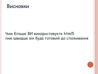 Висновки
Чим більше ВИ використовуєте html5
тим швидше він буде готовий до споживання
 