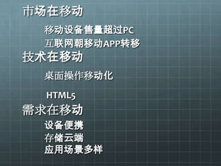 市场在移动
 移动设备售量超过PC
 互联网朝移动APP转移
技术在移动
 桌面操作移动化
 HTML5
需求在移动
 设备便携
 存储云端
 应用场景多样
 