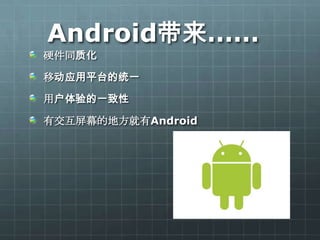 Android带来……
硬件同质化

移动应用平台的统一

用户体验的一致性

有交互屏幕的地方就有Android
 