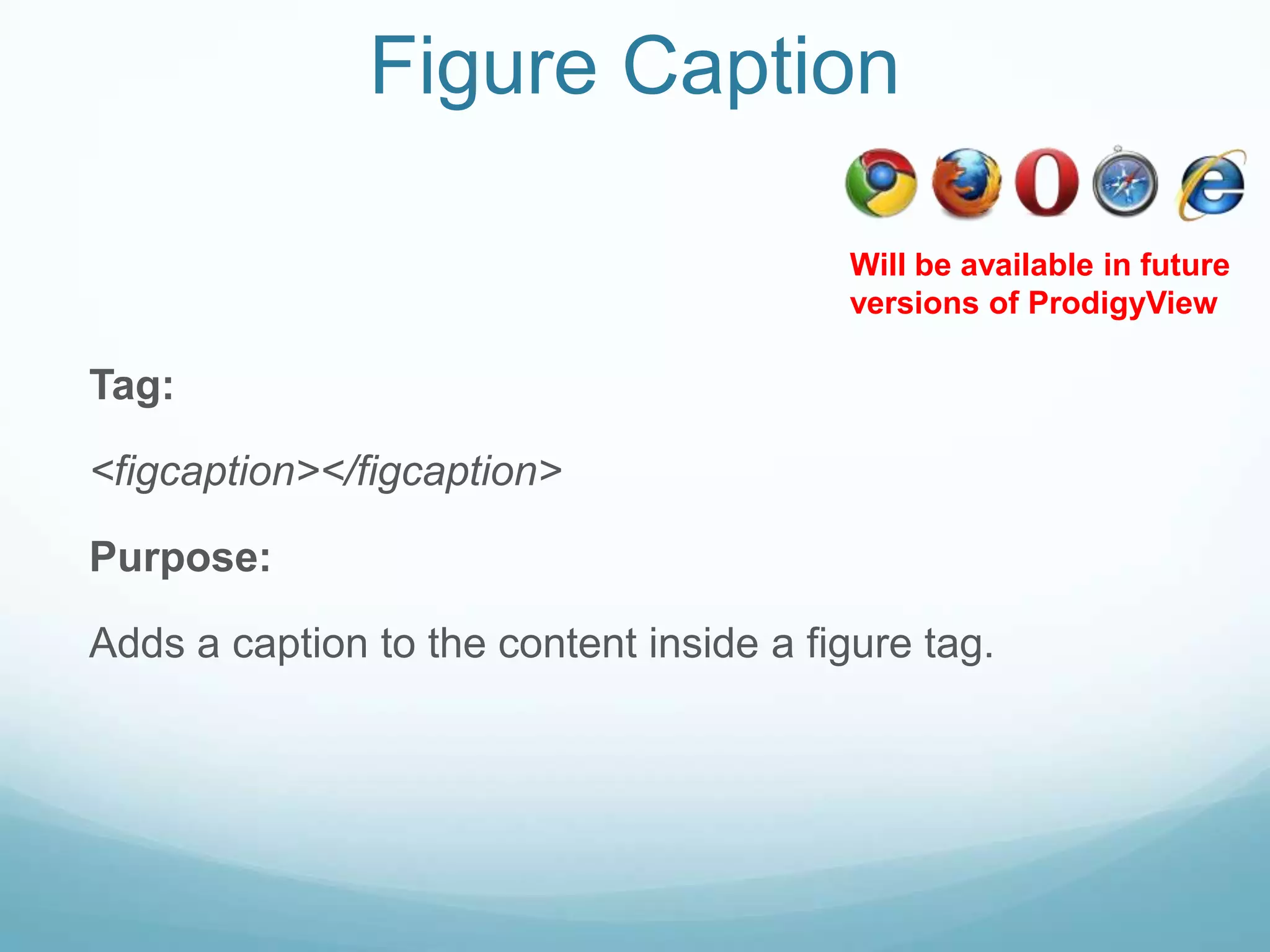 Figure Caption

                                         Will be available in future
                                         versions of ProdigyView

Tag:

<figcaption></figcaption>

Purpose:

Adds a caption to the content inside a figure tag.
 