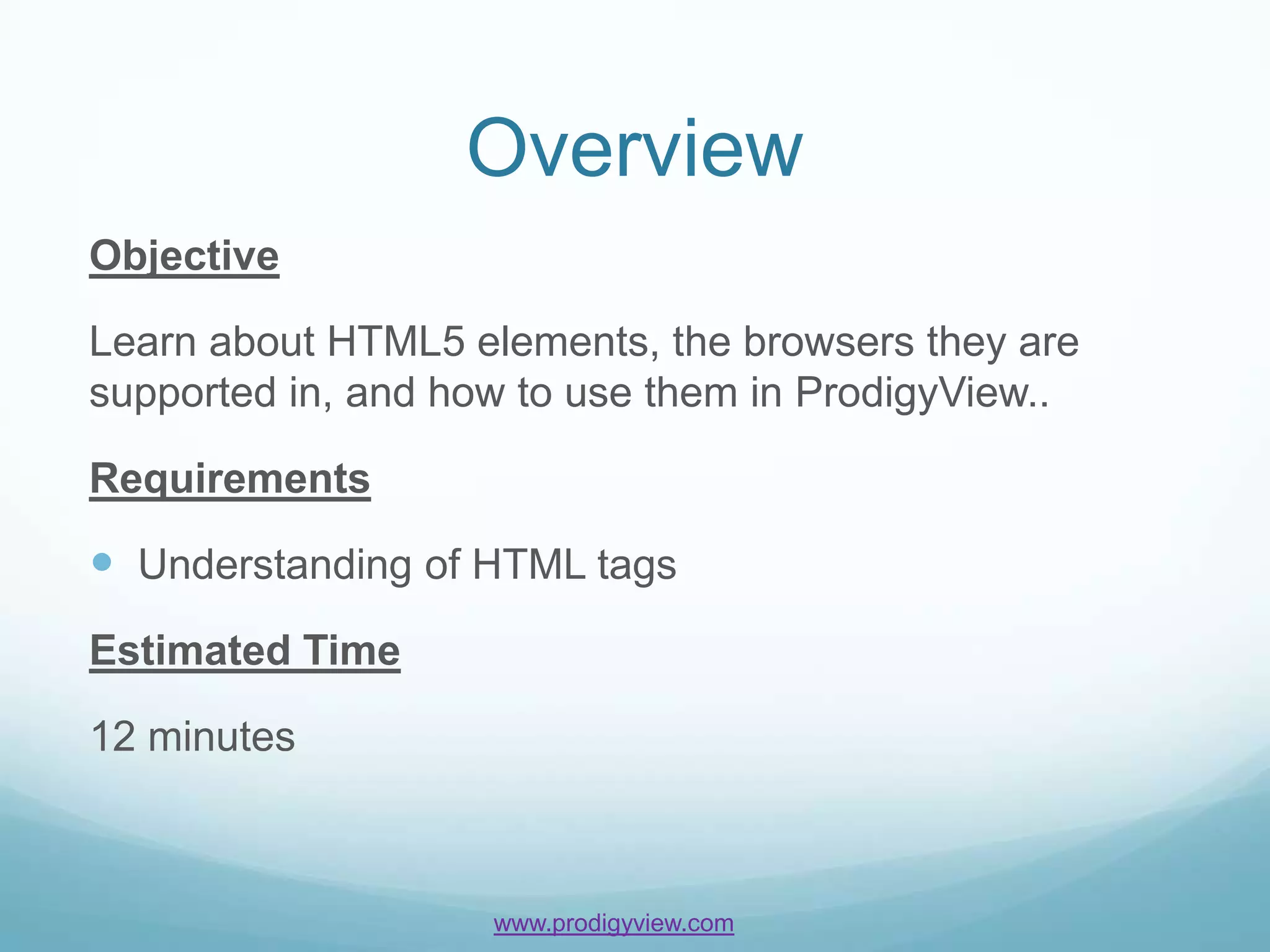 Overview
Objective

Learn about HTML5 elements, the browsers they are
supported in, and how to use them in ProdigyView..

Requirements

 Understanding of HTML tags
Estimated Time

12 minutes



                    www.prodigyview.com
 