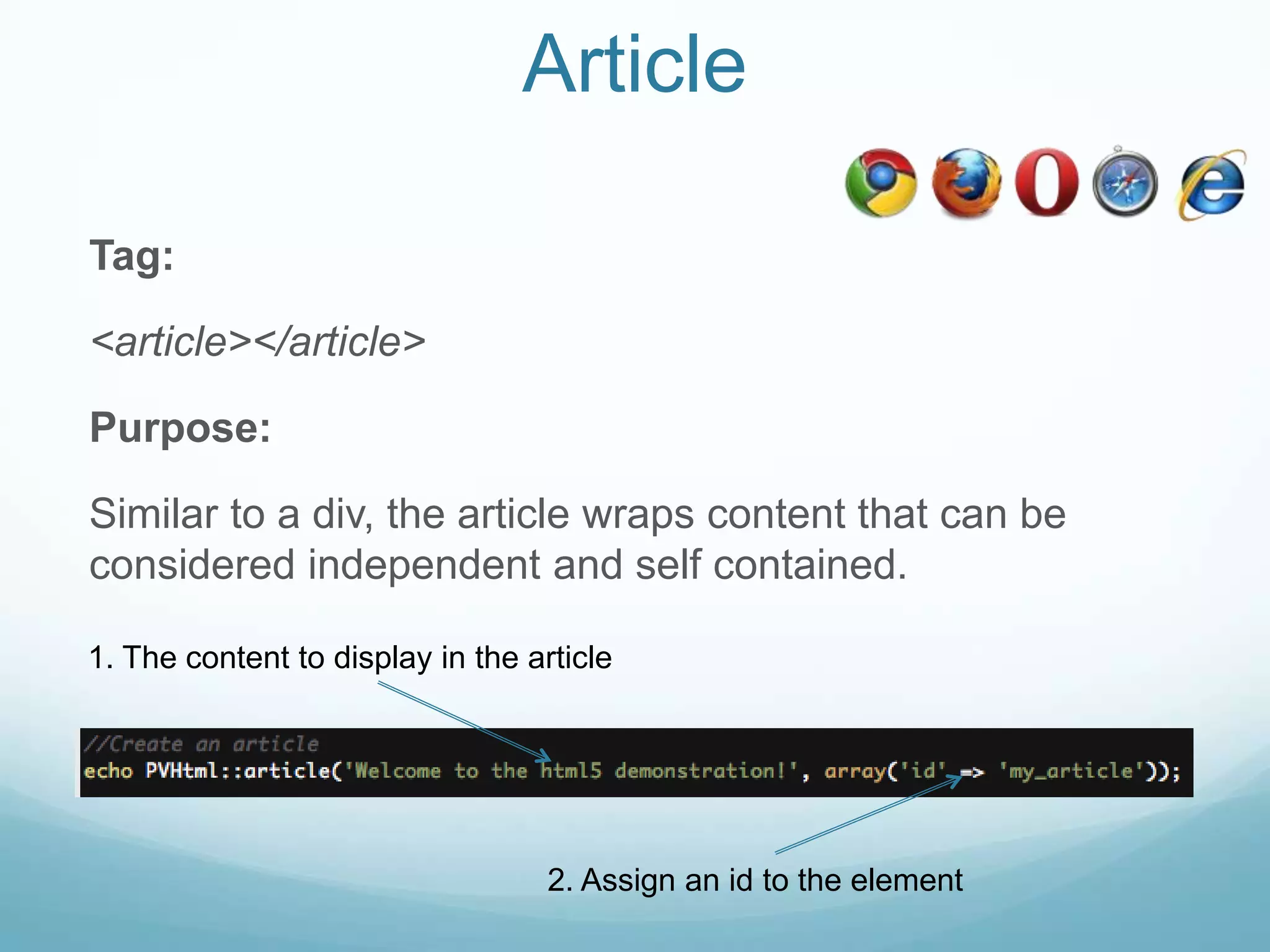 Article

Tag:

<article></article>

Purpose:

Similar to a div, the article wraps content that can be
considered independent and self contained.

1. The content to display in the article




                                   2. Assign an id to the element
 