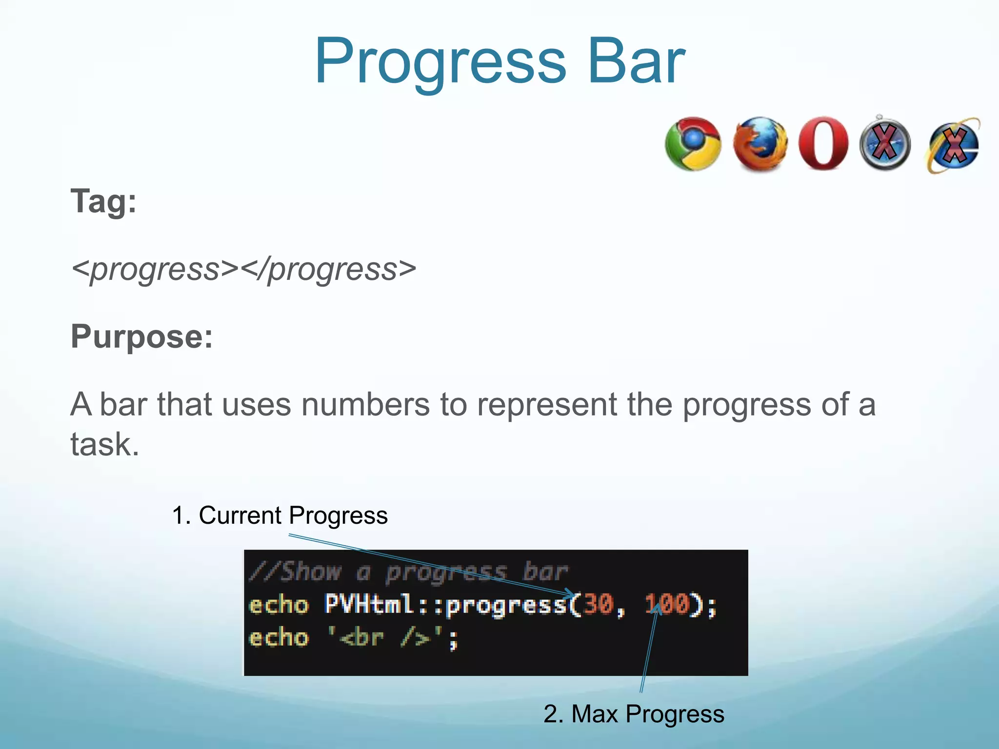Progress Bar

Tag:

<progress></progress>

Purpose:

A bar that uses numbers to represent the progress of a
task.

       1. Current Progress




                               2. Max Progress
 