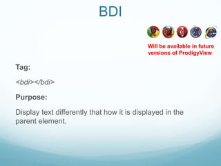BDI

                                            Will be available in future
                                            versions of ProdigyView

Tag:

<bdi></bdi>

Purpose:

Display text differently that how it is displayed in the
parent element.
 