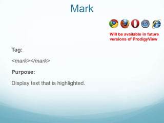 Mark

                                    Will be available in future
                                    versions of ProdigyView

Tag:

<mark></mark>

Purpose:

Display text that is highlighted.
 
