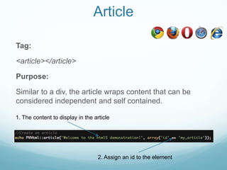 Article

Tag:

<article></article>

Purpose:

Similar to a div, the article wraps content that can be
considered independent and self contained.

1. The content to display in the article




                                   2. Assign an id to the element
 