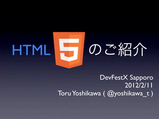 HTML
                     DevFestX Sapporo
                            2012/2/11
       Toru Yoshikawa ( @yoshikawa_t )
 