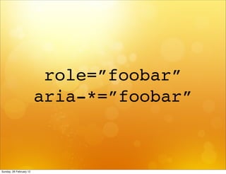 role=”foobar”
                         aria-*=”foobar”



Sunday, 26 February 12
 
