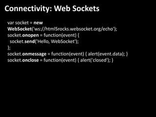Connectivity: Web Sockets
var socket = new
WebSocket('ws://html5rocks.websocket.org/echo');
socket.onopen = function(event) {
 socket.send('Hello, WebSocket');
};
socket.onmessage = function(event) { alert(event.data); }
socket.onclose = function(event) { alert('closed'); }
 
