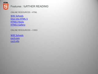 Features : fuRTHER READING

ONLINE RESOURCES - HTML
W3C Schools
Dive into HTML 5
HTML5 Rocks
HTML5 Gallery

ONLINE RESOURCES – CSS3

W3C Schools
css3.com
css3.info
 