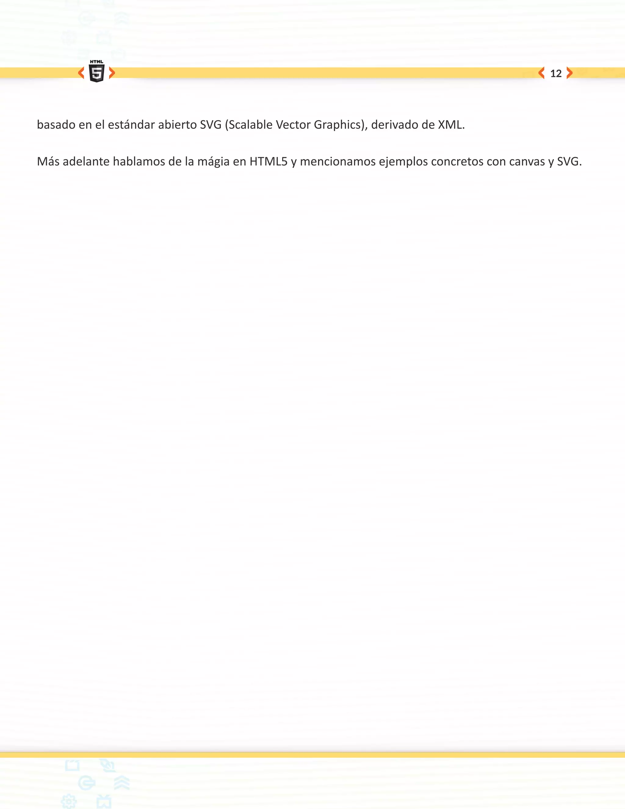 12




basado en el estándar abierto SVG (Scalable Vector Graphics), derivado de XML.

Más adelante hablamos de la mágia en HTML5 y mencionamos ejemplos concretos con canvas y SVG.
 