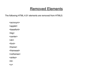 Removed Elements
The following HTML 4.01 elements are removed from HTML5:


    <acronym>
    <applet>
    <basefont>
    <big>
    <center>
    <dir>
    <font>
    <frame>
    <frameset>
    <noframes>
    <strike>
    <tt>
    <u>
 