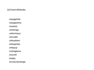 (b) Event Attributes:



  onpagehide
  onpageshow
  onresize
  onstorage
  onforminput
  oninvalid
  onkeydown
  onkeypress
  onkeyup
  ondragleave
  onscroll
  onplay
  onvolumechange
 