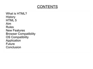 CONTENTS
What is HTML?
History
HTML 5
Aim
Rules
New Features
Browser Compatibility
OS Compatibility
Application
Future
Conclusion
 