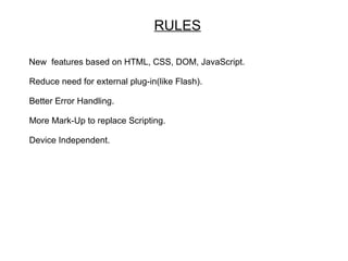 RULES

New features based on HTML, CSS, DOM, JavaScript.

Reduce need for external plug-in(like Flash).

Better Error Handling.

More Mark-Up to replace Scripting.

Device Independent.
 