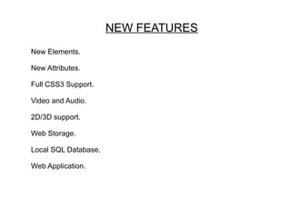 NEW FEATURES
New Elements.

New Attributes.

Full CSS3 Support.

Video and Audio.

2D/3D support.

Web Storage.

Local SQL Database.

Web Application.
 