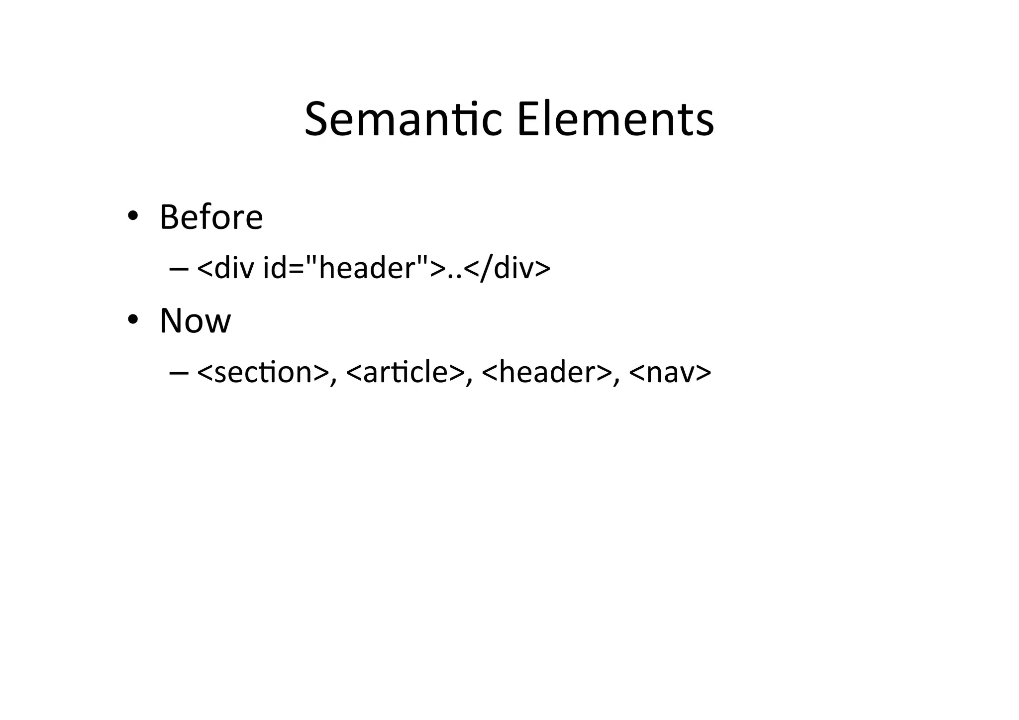 SemanCc	
  Elements	
  
•  Before	
  
   –  <div	
  id="header">..</div>	
  
•  Now	
  
   –  <secCon>,	
  <arCcle>,	
  <header>,	
  <nav>	
  
 