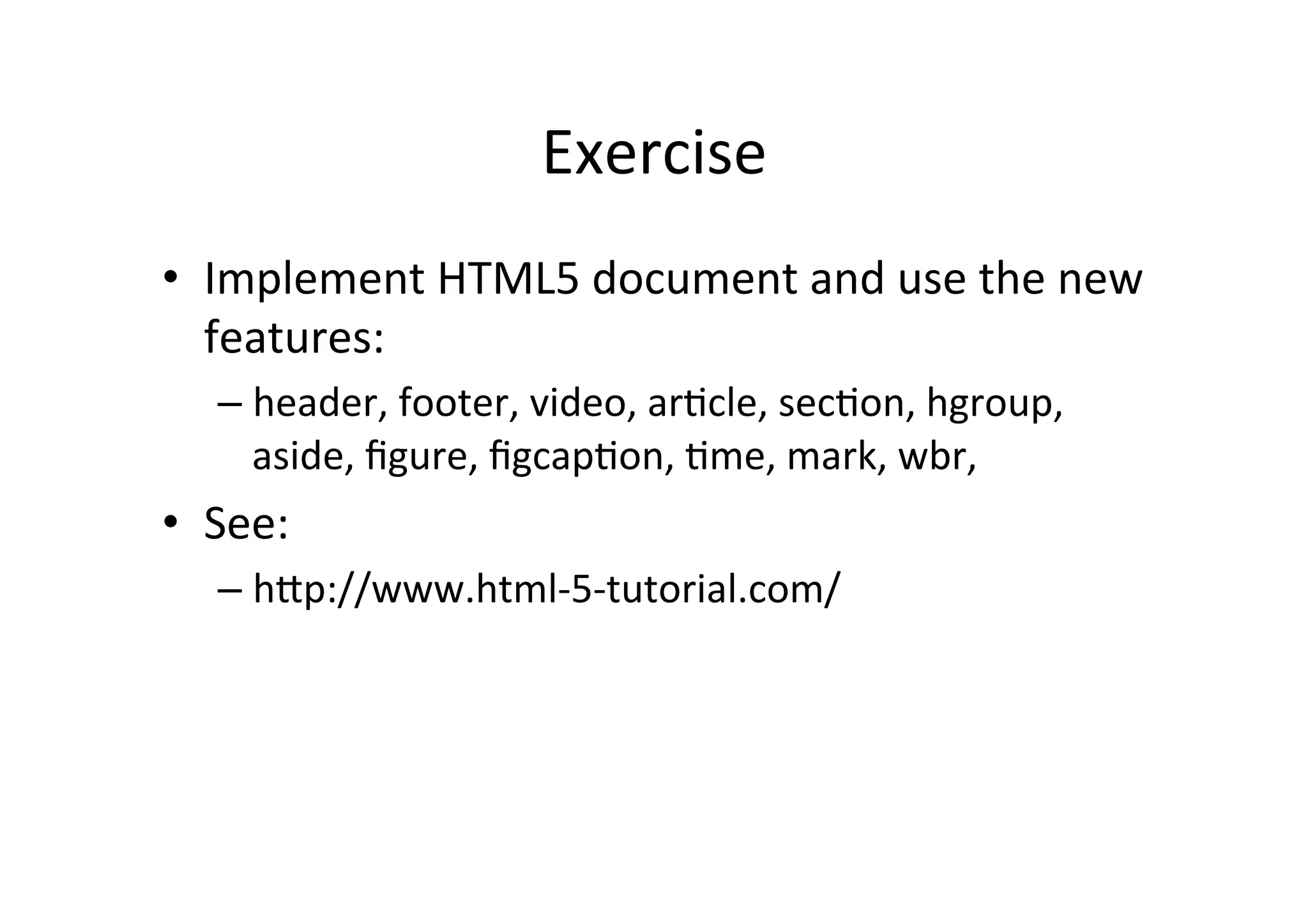 Exercise	
  
•  Implement	
  HTML5	
  document	
  and	
  use	
  the	
  new	
  
   features:	
  
    –  header,	
  footer,	
  video,	
  arCcle,	
  secCon,	
  hgroup,	
  
       aside,	
  ﬁgure,	
  ﬁgcapCon,	
  Cme,	
  mark,	
  wbr,	
  	
  
•  See:	
  
    –  hFp://www.html-­‐5-­‐tutorial.com/	
  
 