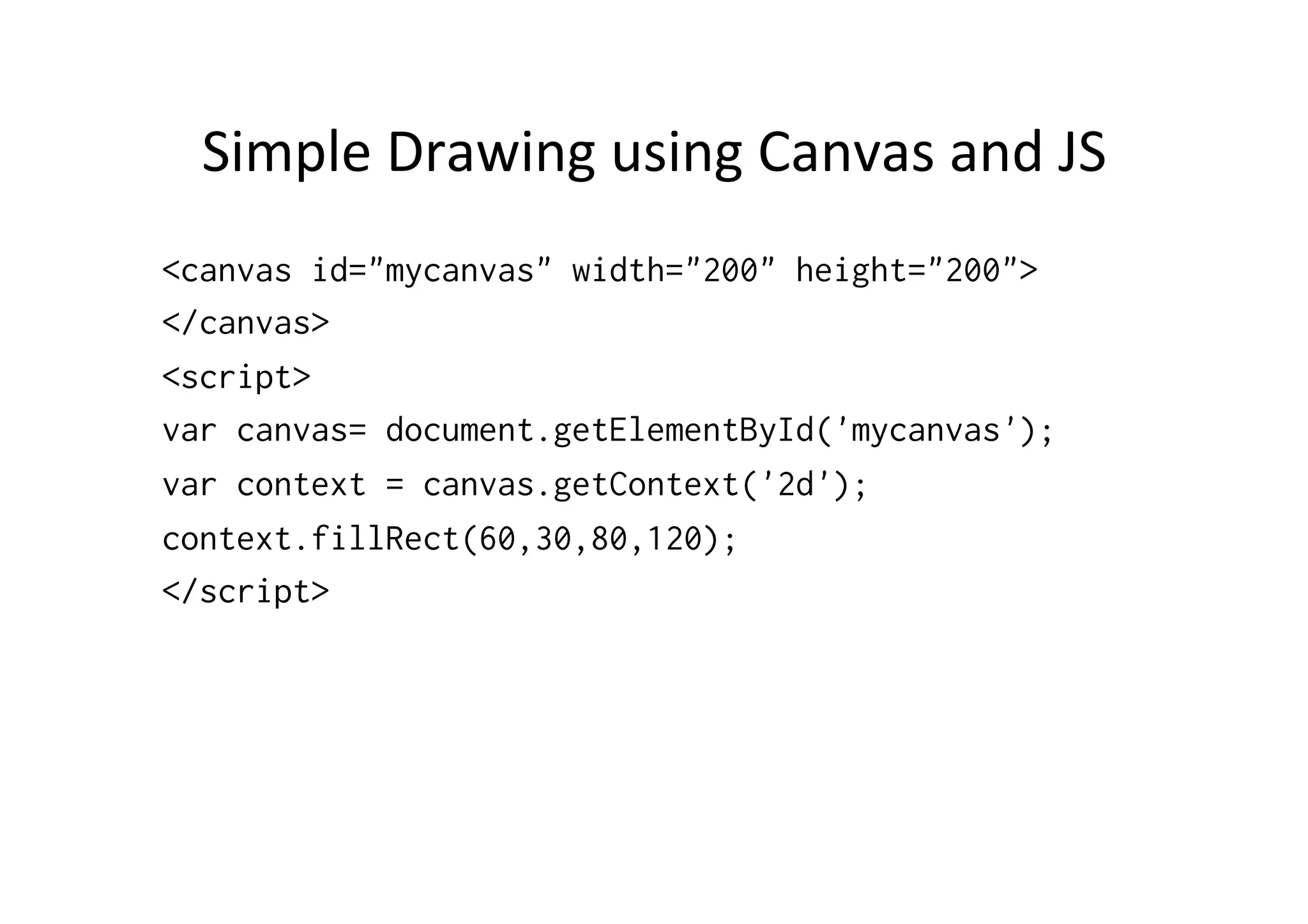 Simple	
  Drawing	
  using	
  Canvas	
  and	
  JS	
  
<canvas id="mycanvas" width="200" height="200">
</canvas>
<script>
var canvas= document.getElementById('mycanvas');
var context = canvas.getContext('2d');
context.fillRect(60,30,80,120);
</script>
 