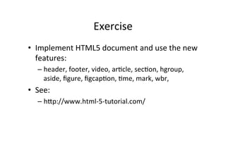 Exercise	
  
•  Implement	
  HTML5	
  document	
  and	
  use	
  the	
  new	
  
   features:	
  
    –  header,	
  footer,	
  video,	
  arCcle,	
  secCon,	
  hgroup,	
  
       aside,	
  ﬁgure,	
  ﬁgcapCon,	
  Cme,	
  mark,	
  wbr,	
  	
  
•  See:	
  
    –  hFp://www.html-­‐5-­‐tutorial.com/	
  
 