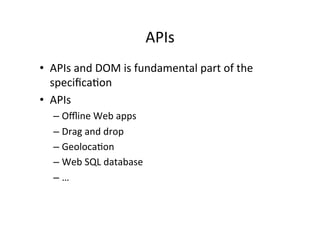 APIs	
  
•  APIs	
  and	
  DOM	
  is	
  fundamental	
  part	
  of	
  the	
  
   speciﬁcaCon	
  
•  APIs	
  
    –  Oﬄine	
  Web	
  apps	
  
    –  Drag	
  and	
  drop	
  
    –  GeolocaCon	
  
    –  Web	
  SQL	
  database	
  
    –  …	
  
 