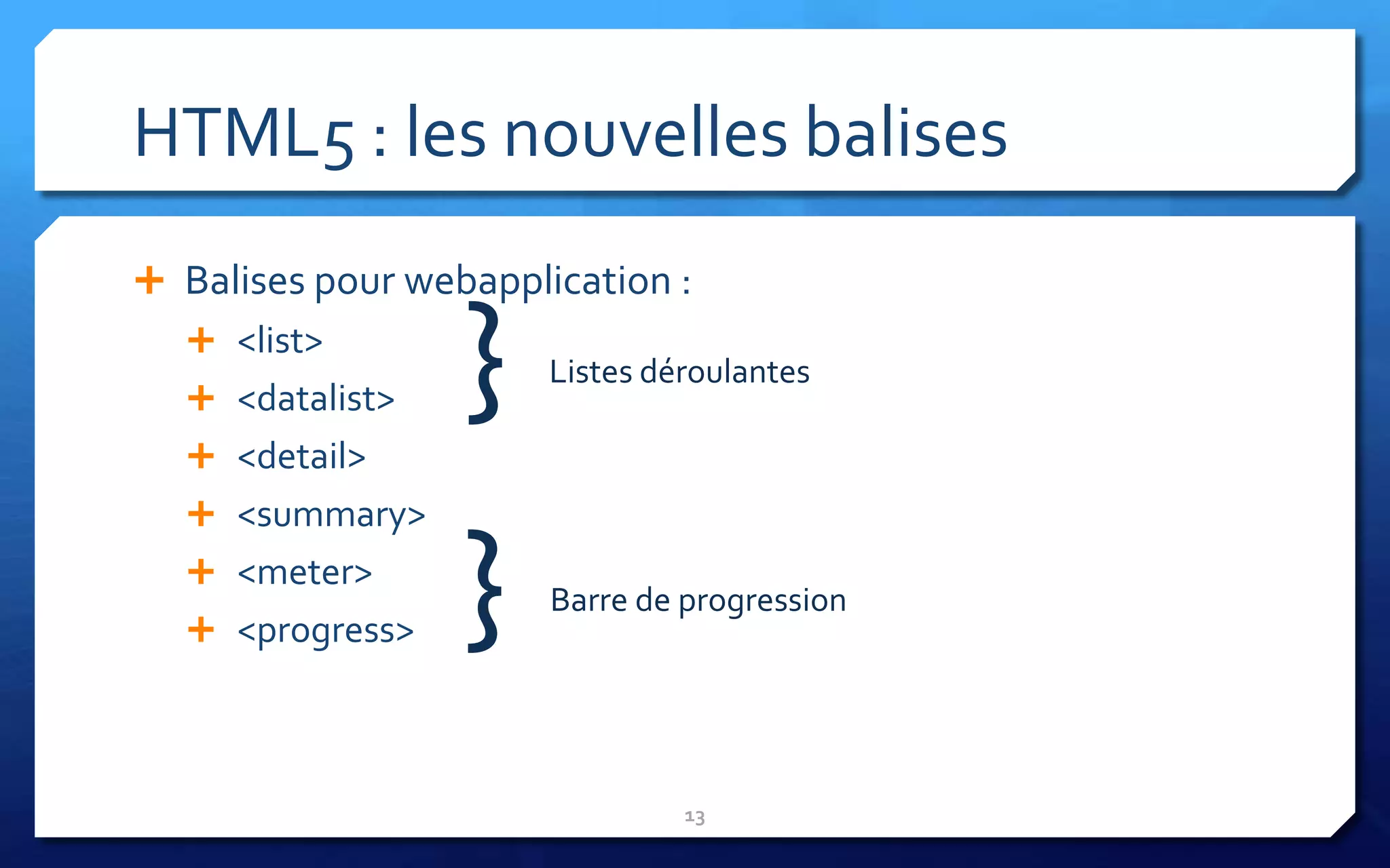 HTML5 : les nouvelles balises
 Balises pour webapplication :
   <list>
   <datalist>
   <detail>
                  }    Listes déroulantes



   <summary>
   <meter>
   <progress>    }    Barre de progression




                                13
 