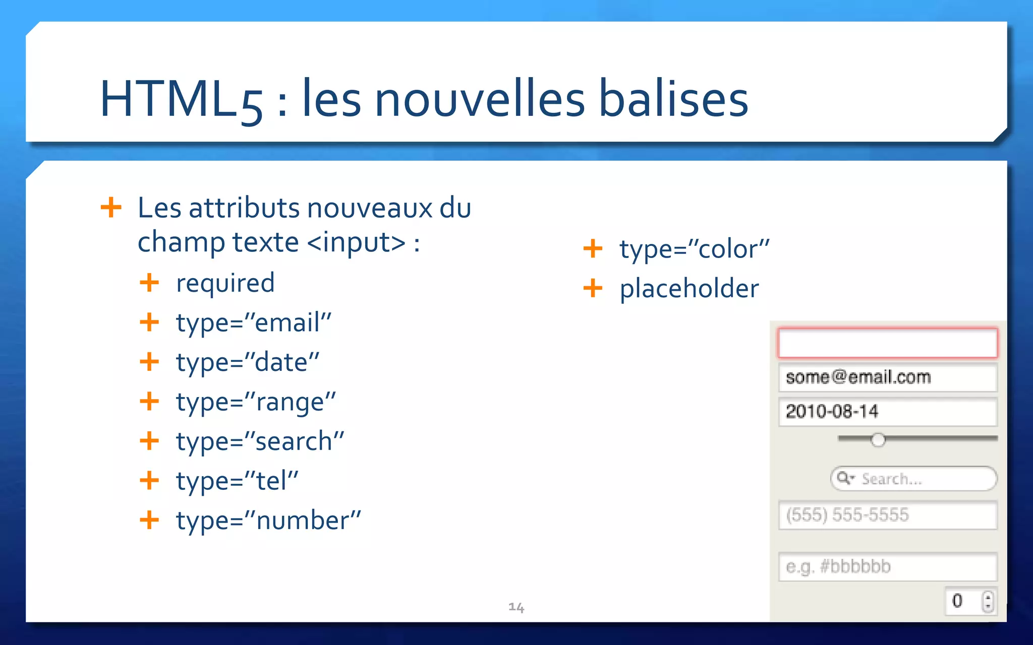HTML5 : les nouvelles balises
 Les attributs nouveaux du
  champ texte <input> :             type=’’color’’
   required                        placeholder
   type=’’email’’
   type=’’date’’
   type=’’range’’
   type=’’search’’
   type=’’tel’’
   type=’’number’’


                              14
 