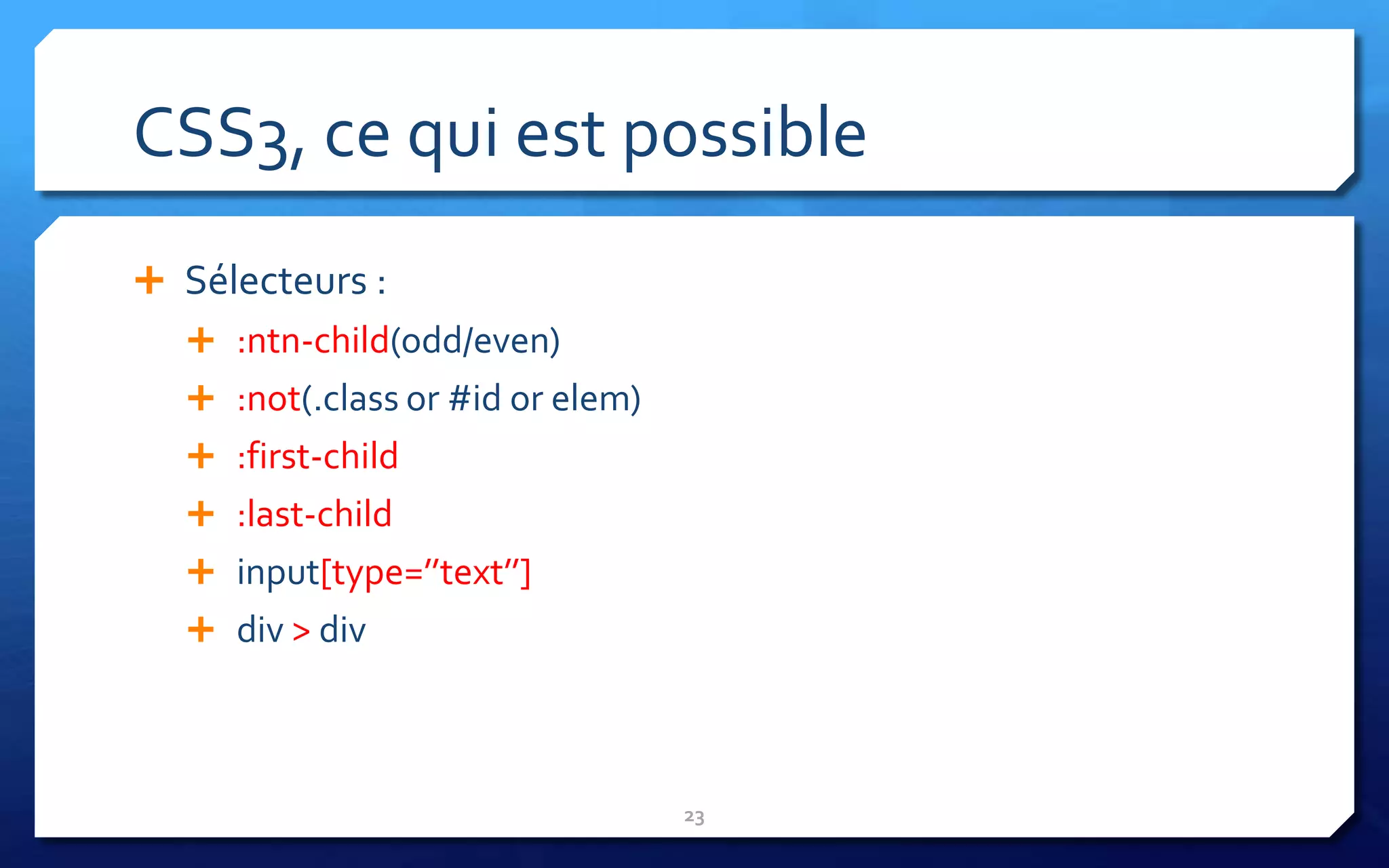 CSS3, ce qui est possible
 Sélecteurs :
   :ntn-child(odd/even)
   :not(.class or #id or elem)
   :first-child
   :last-child
   input[type=’’text’’]
   div > div




                                  23
 