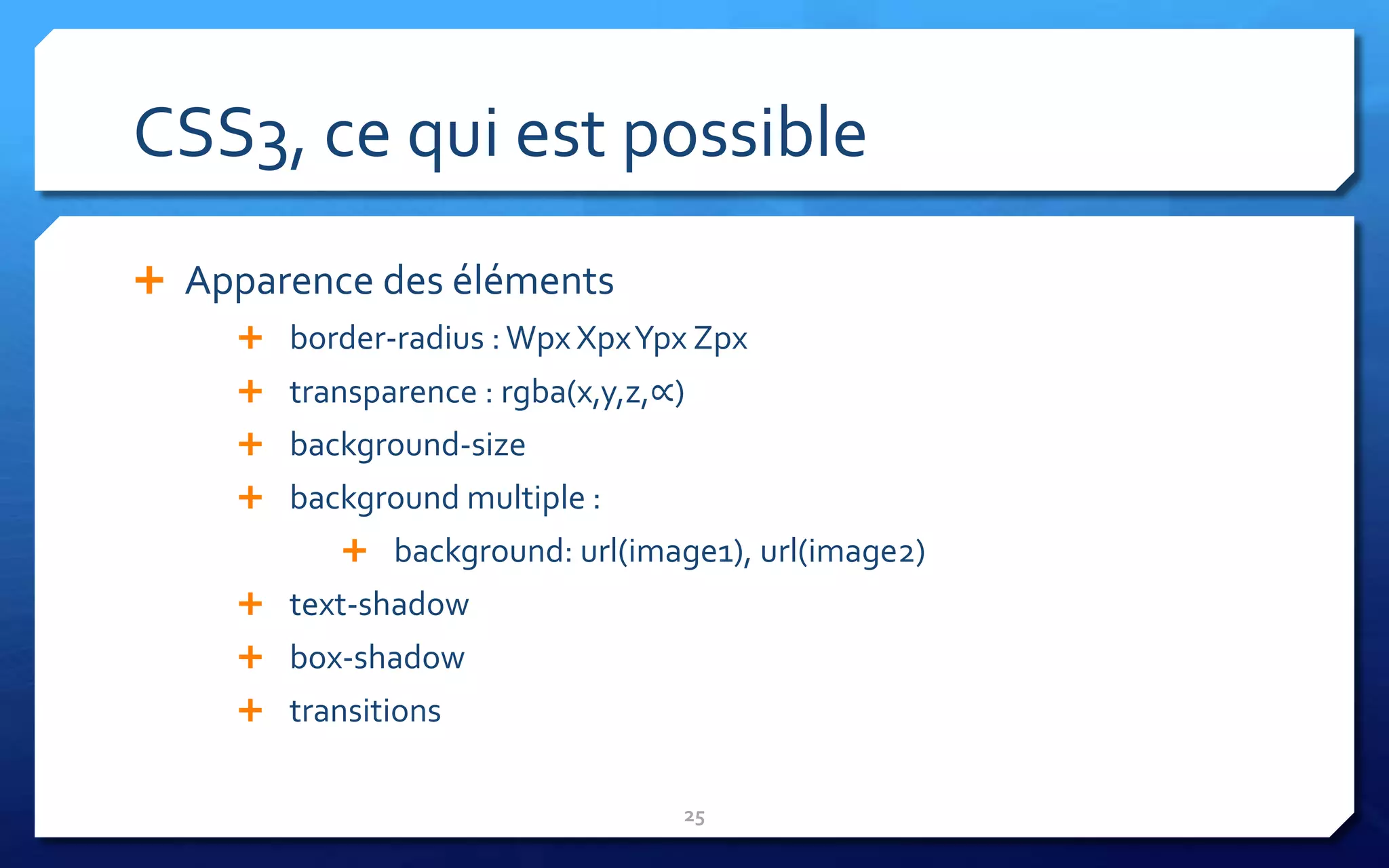 CSS3, ce qui est possible
 Apparence des éléments
      border-radius : Wpx XpxYpx Zpx
      transparence : rgba(x,y,z,∝)
      background-size
      background multiple :
            background: url(image1), url(image2)
      text-shadow
      box-shadow
      transitions


                                  25
 