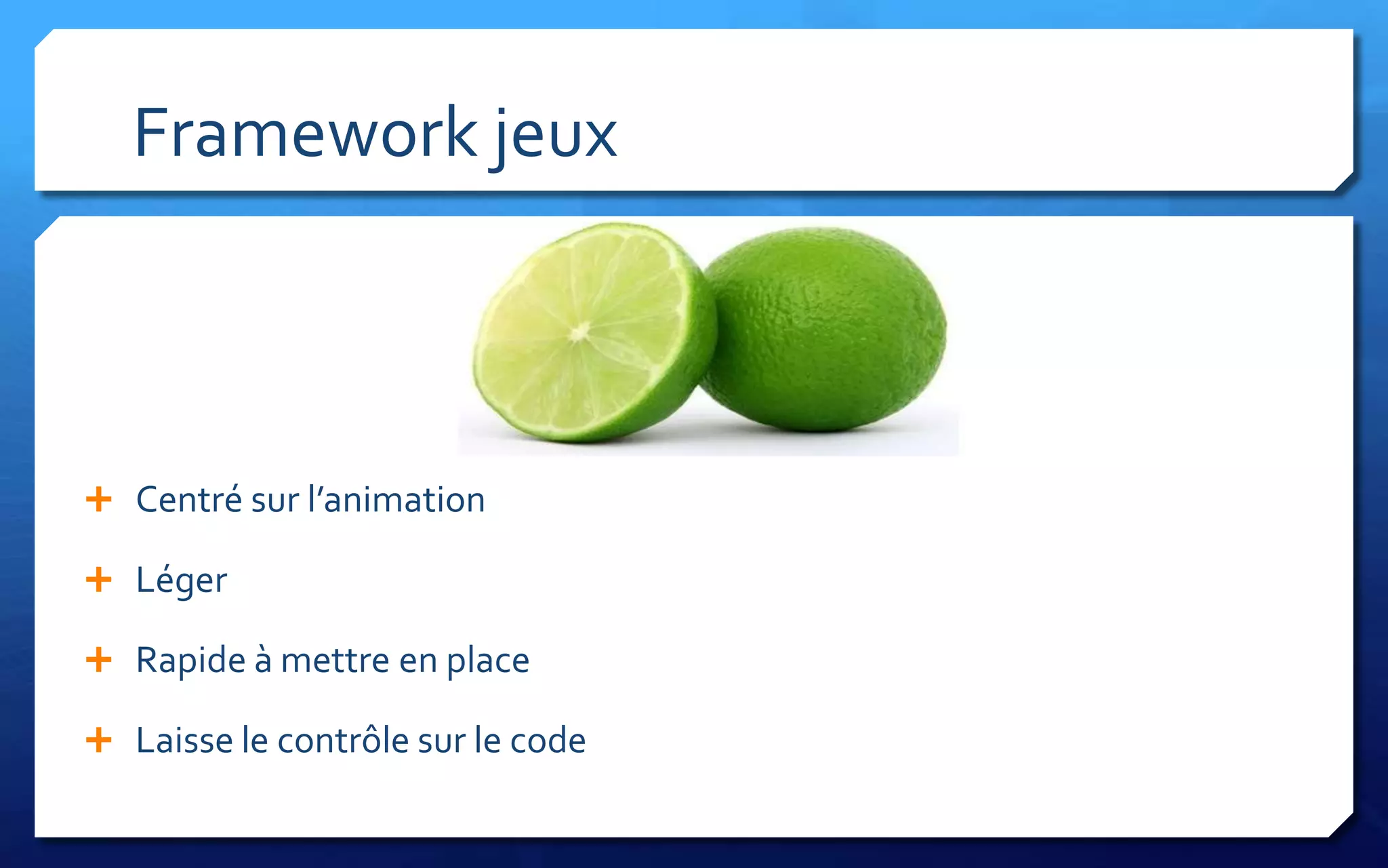 Framework jeux



 Centré sur l’animation

 Léger

 Rapide à mettre en place

 Laisse le contrôle sur le code
 