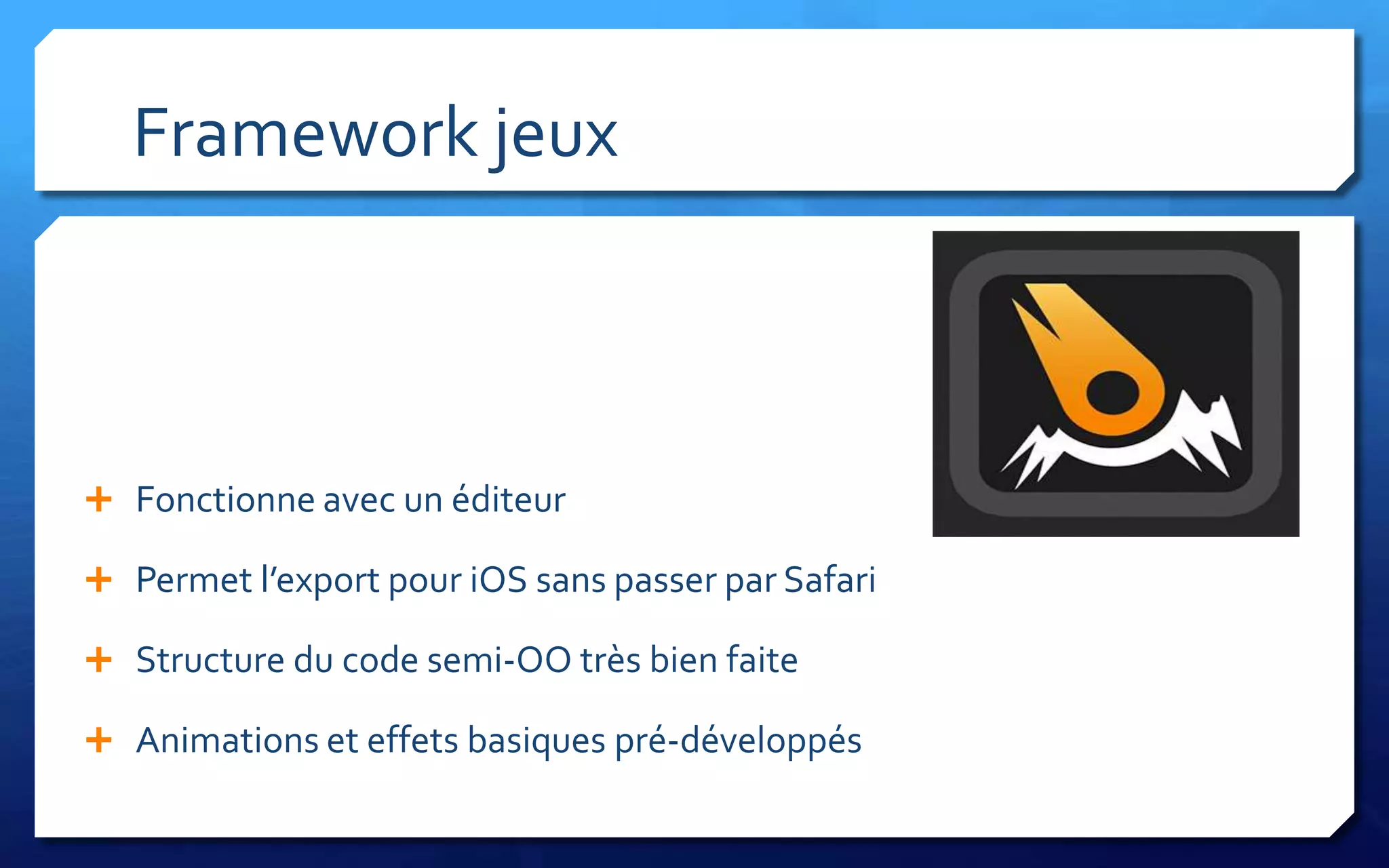 Framework jeux



 Fonctionne avec un éditeur

 Permet l’export pour iOS sans passer par Safari

 Structure du code semi-OO très bien faite

 Animations et effets basiques pré-développés
 