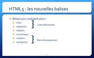 HTML5 : les nouvelles balises
 Balises pour webapplication :
   <list>
   <datalist>
   <detail>
                  }    Listes déroulantes



   <summary>
   <meter>
   <progress>    }    Barre de progression




                                13
 