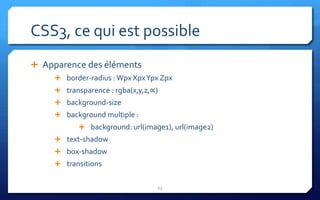 CSS3, ce qui est possible
 Apparence des éléments
      border-radius : Wpx XpxYpx Zpx
      transparence : rgba(x,y,z,∝)
      background-size
      background multiple :
            background: url(image1), url(image2)
      text-shadow
      box-shadow
      transitions


                                  25
 