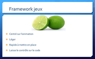 Framework jeux



 Centré sur l’animation

 Léger

 Rapide à mettre en place

 Laisse le contrôle sur le code
 