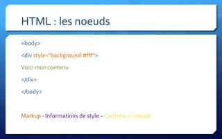 HTML : les noeuds
<body>
<div style="background:#fff">
Voici mon contenu
</div>
</body>


Markup - Informations de style – Contenu (= nœud)
 
