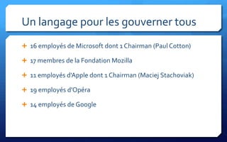 Un langage pour les gouverner tous
 16 employés de Microsoft dont 1 Chairman (Paul Cotton)

 17 membres de la Fondation Mozilla

 11 employés d'Apple dont 1 Chairman (Maciej Stachoviak)

 19 employés d'Opéra

 14 employés de Google
 