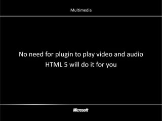Multimedia




No need for plugin to play video and audio
        HTML 5 will do it for you
 