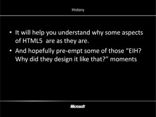 History




• It will help you understand why some aspects
  of HTML5 are as they are.
• And hopefully pre-empt some of those “EIH?
  Why did they design it like that?” moments
 