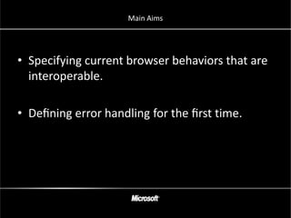 Main Aims




• Specifying current browser behaviors that are
  interoperable.

• Deﬁning error handling for the ﬁrst time.
 