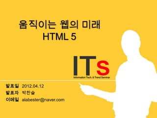 움직이는 웹의 미래
       HTML 5



발표일 2012.04.12
발표자 박찬슬
이메일 alabester@naver.com
 