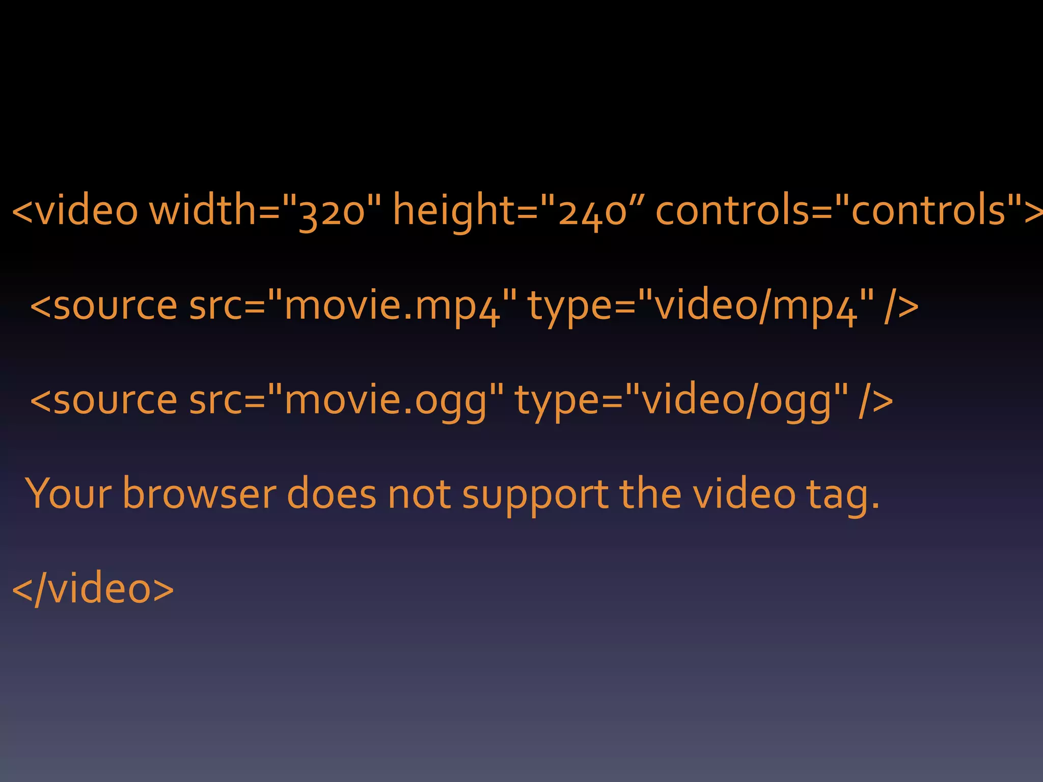 <video width="320" height="240” controls="controls">

<source src="movie.mp4" type="video/mp4" />

<source src="movie.ogg" type="video/ogg" />

Your browser does not support the video tag.

</video>
 