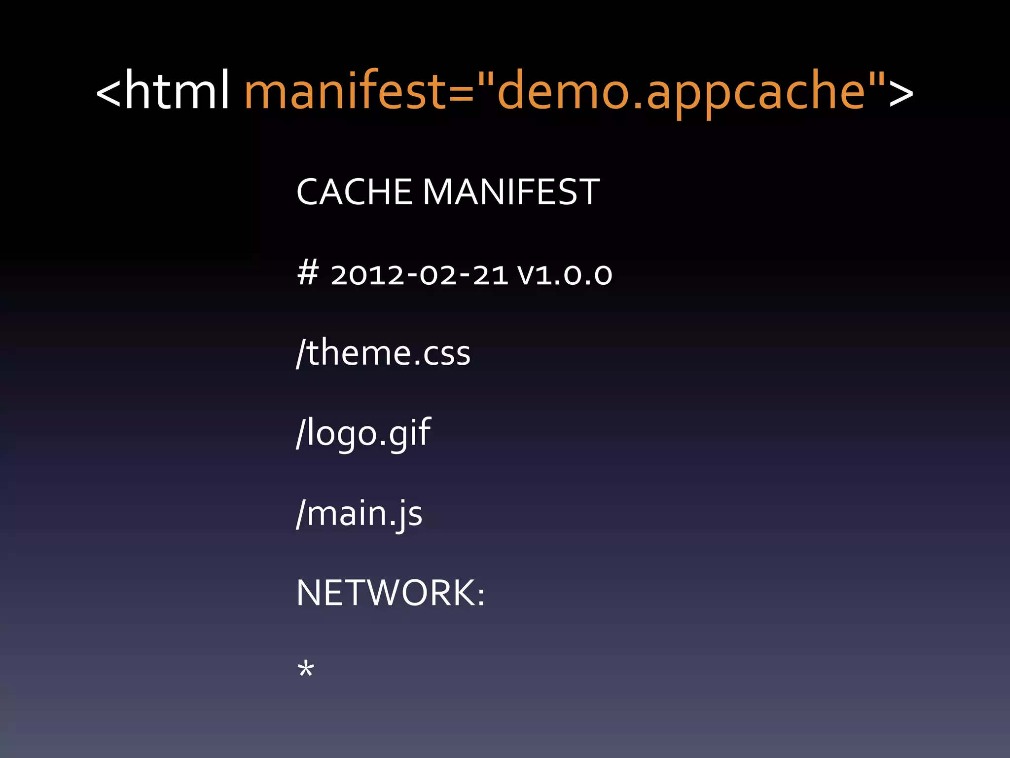 <html manifest="demo.appcache">
       CACHE MANIFEST

       # 2012-02-21 v1.0.0

       /theme.css

       /logo.gif

       /main.js

       NETWORK:

       *
 
