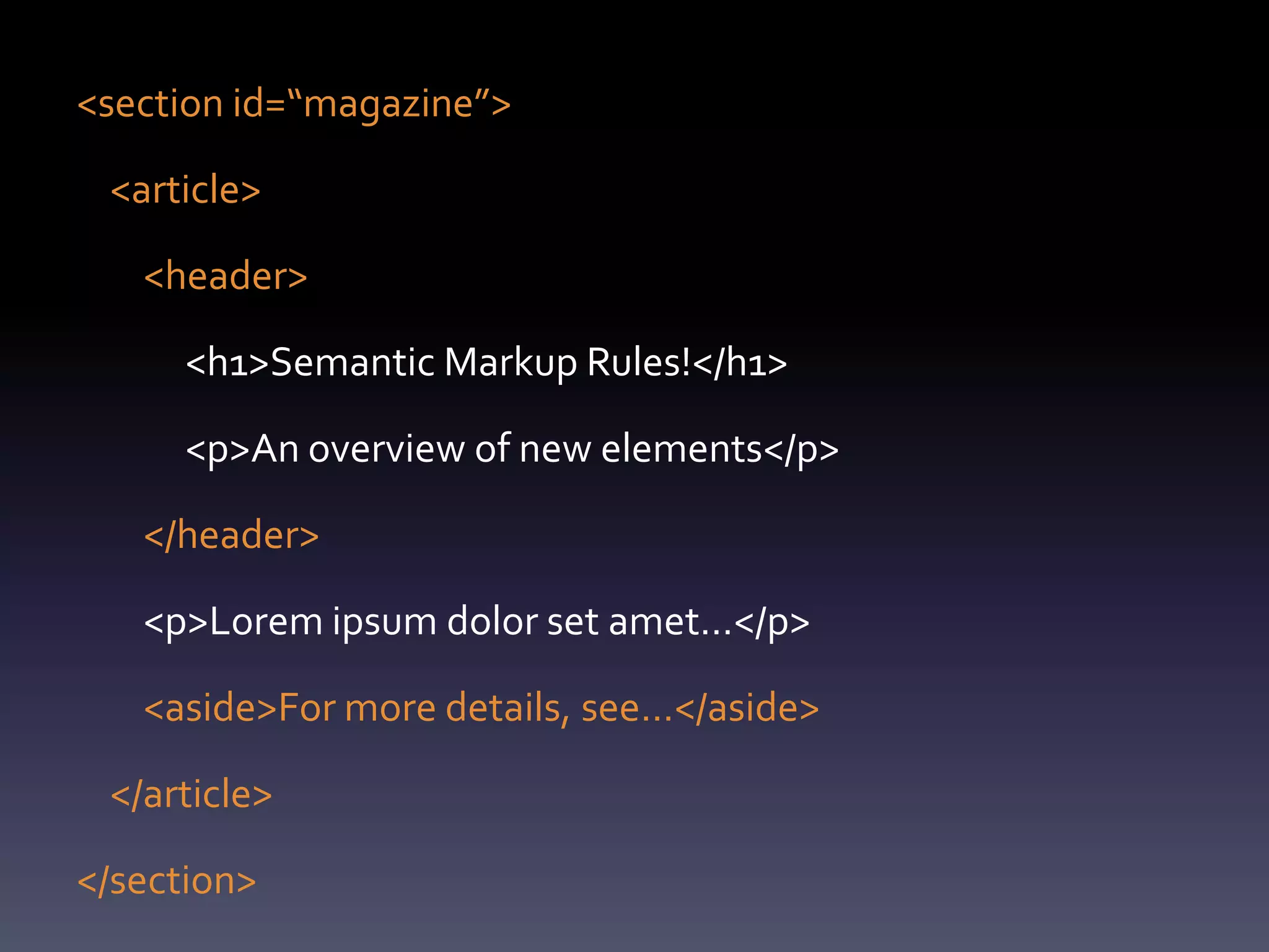 <section id=“magazine”>

 <article>

   <header>

      <h1>Semantic Markup Rules!</h1>

      <p>An overview of new elements</p>

   </header>

   <p>Lorem ipsum dolor set amet…</p>

   <aside>For more details, see…</aside>

 </article>

</section>
 