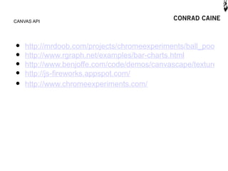 CANVAS API




•   http://mrdoob.com/projects/chromeexperiments/ball_pool
•   http://www.rgraph.net/examples/bar-charts.html
•   http://www.benjoffe.com/code/demos/canvascape/textures
•   http://js-fireworks.appspot.com/
•   http://www.chromeexperiments.com/
 