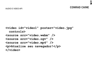 AUDIO E VIDEO API




<video id="video1" poster="video.jpg"
  controls>
<source src="video.webm" />
<source src="video.ogv" />
<source src="video.mp4" />
<p>Atualize seu navegador!</p>
</video>
 