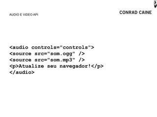 AUDIO E VIDEO API




<audio controls="controls">
<source src="som.ogg" />
<source src="som.mp3" />
<p>Atualize seu navegador!</p>
</audio>
 