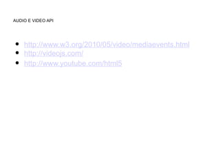 AUDIO E VIDEO API




•   http://www.w3.org/2010/05/video/mediaevents.html
•   http://videojs.com/
•   http://www.youtube.com/html5
 