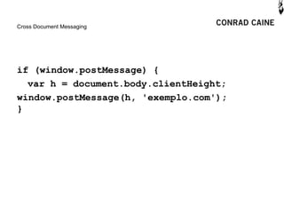 Cross Document Messaging




if (window.postMessage) {
  var h = document.body.clientHeight;
window.postMessage(h, 'exemplo.com');
}
 