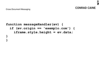 Cross Document Messaging




function messageHandler(ev) {
  if (ev.origin == 'exemplo.com') {
    iframe.style.height = ev.data;
}
}
 