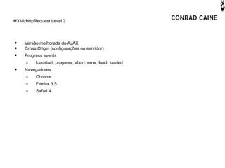 HXMLHttpRequest Level 2




•   Versão melhorada do AJAX
•   Cross Origin (configurações no servidor)
•   Progress events
    o    loadstart, progress, abort, error, load, loaded
•   Navegadores
    o   Chrome
     o   Firefox 3.5
     o   Safari 4
 